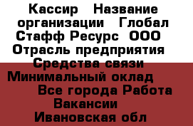 Кассир › Название организации ­ Глобал Стафф Ресурс, ООО › Отрасль предприятия ­ Средства связи › Минимальный оклад ­ 49 000 - Все города Работа » Вакансии   . Ивановская обл.